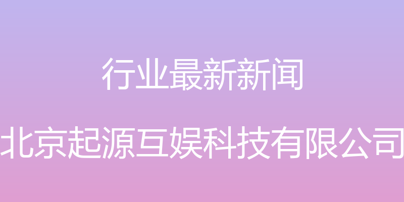 行业最新新闻 - 北京起源互娱科技有限公司